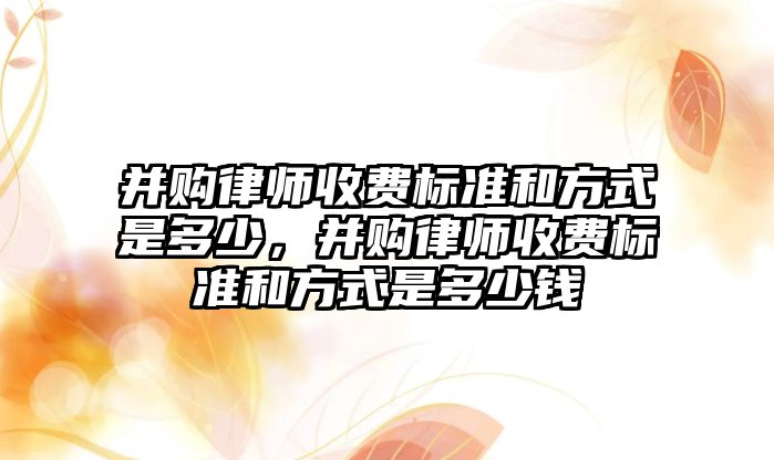 并購律師收費標準和方式是多少，并購律師收費標準和方式是多少錢