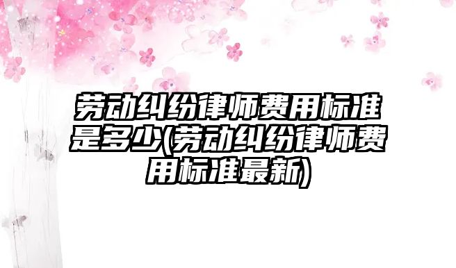 勞動糾紛律師費用標(biāo)準(zhǔn)是多少(勞動糾紛律師費用標(biāo)準(zhǔn)最新)