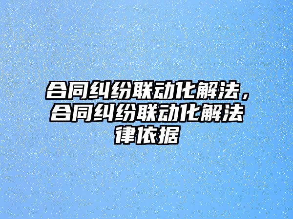 合同糾紛聯動化解法，合同糾紛聯動化解法律依據