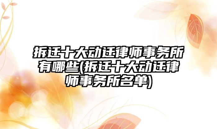 拆遷十大動遷律師事務所有哪些(拆遷十大動遷律師事務所名單)