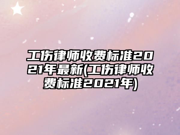 工傷律師收費標(biāo)準(zhǔn)2021年最新(工傷律師收費標(biāo)準(zhǔn)2021年)