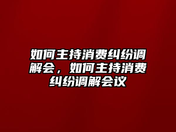 如何主持消費糾紛調解會，如何主持消費糾紛調解會議