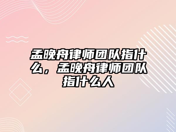 孟晚舟律師團隊指什么，孟晚舟律師團隊指什么人