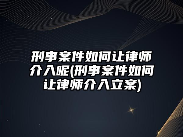 刑事案件如何讓律師介入呢(刑事案件如何讓律師介入立案)