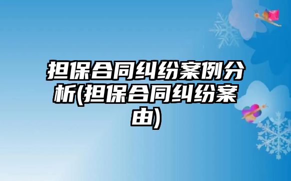 擔保合同糾紛案例分析(擔保合同糾紛案由)