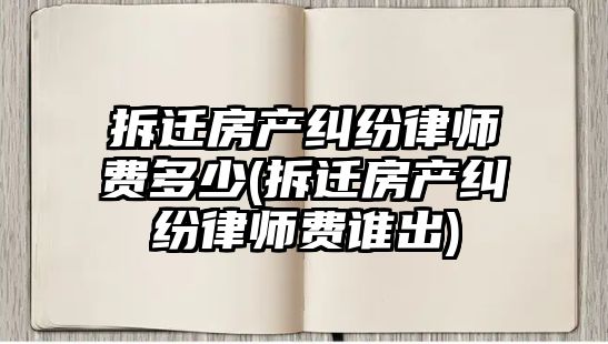 拆遷房產糾紛律師費多少(拆遷房產糾紛律師費誰出)