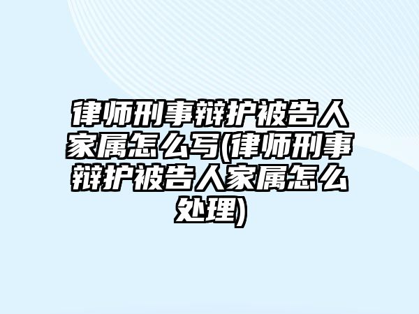 律師刑事辯護(hù)被告人家屬怎么寫(xiě)(律師刑事辯護(hù)被告人家屬怎么處理)