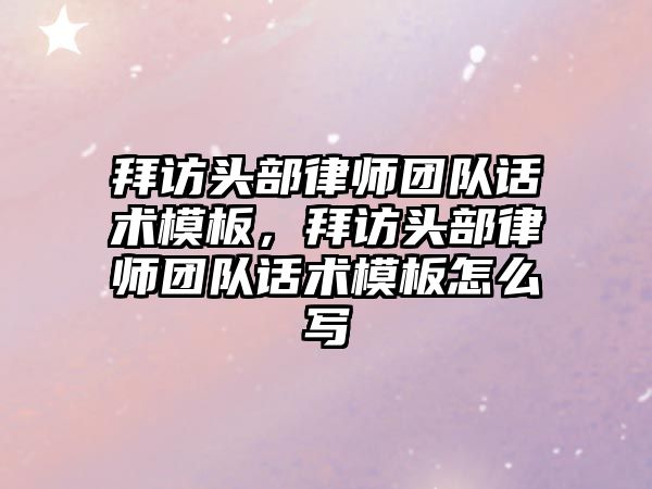 拜訪頭部律師團隊話術模板，拜訪頭部律師團隊話術模板怎么寫