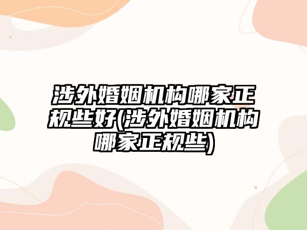 涉外婚姻機構哪家正規些好(涉外婚姻機構哪家正規些)