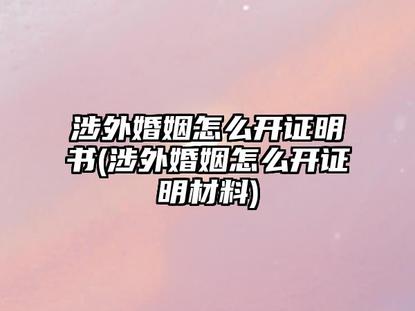 涉外婚姻怎么開證明書(涉外婚姻怎么開證明材料)