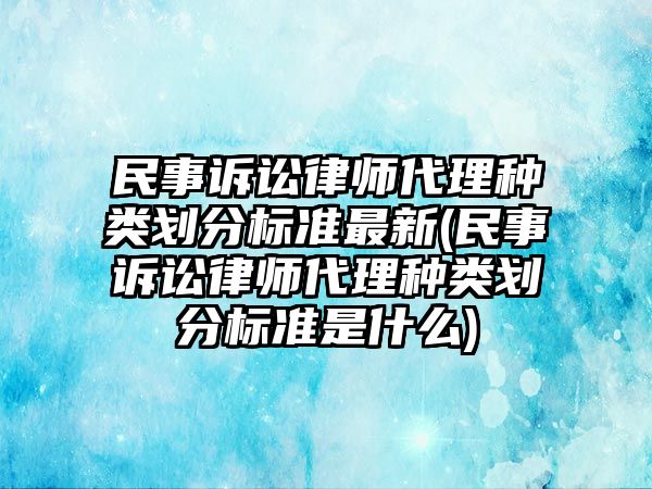 民事訴訟律師代理種類劃分標準最新(民事訴訟律師代理種類劃分標準是什么)