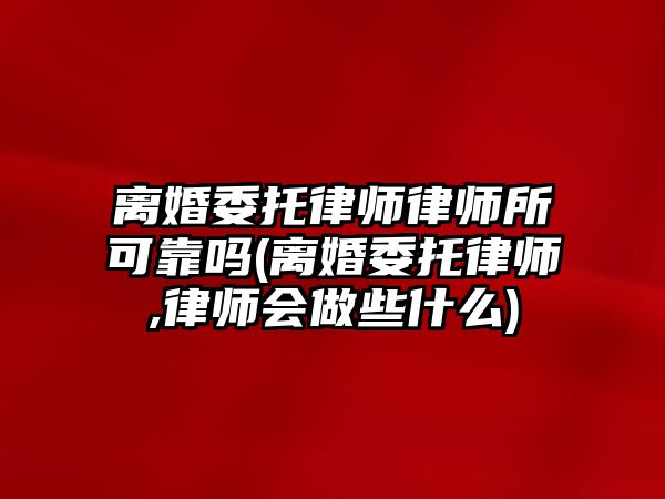 離婚委托律師律師所可靠嗎(離婚委托律師,律師會做些什么)