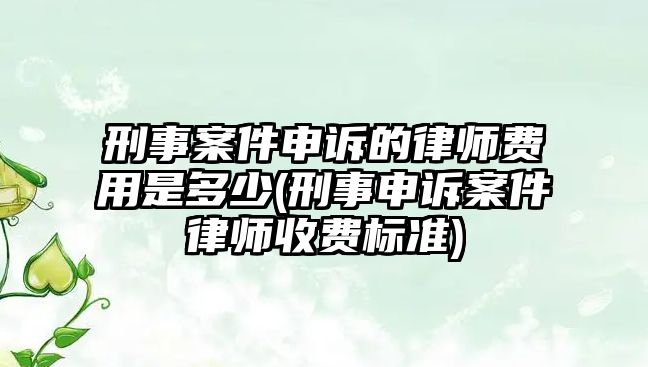 刑事案件申訴的律師費用是多少(刑事申訴案件律師收費標準)