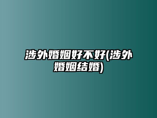 涉外婚姻好不好(涉外婚姻結(jié)婚)