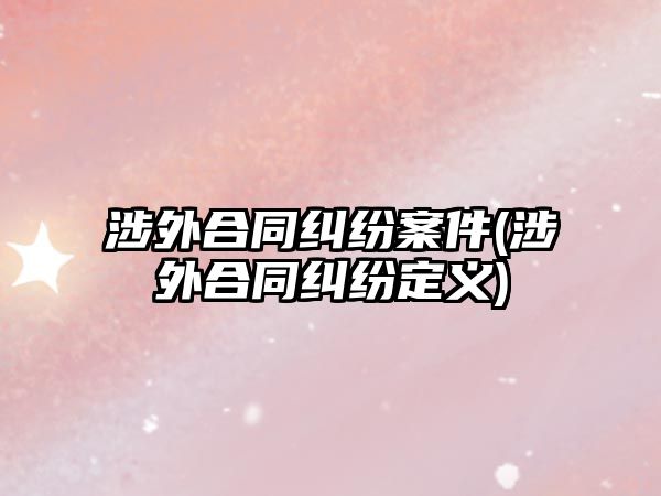 涉外合同糾紛案件(涉外合同糾紛定義)