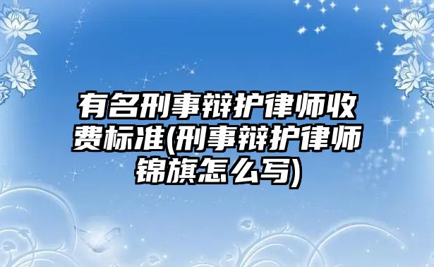 有名刑事辯護律師收費標準(刑事辯護律師錦旗怎么寫)