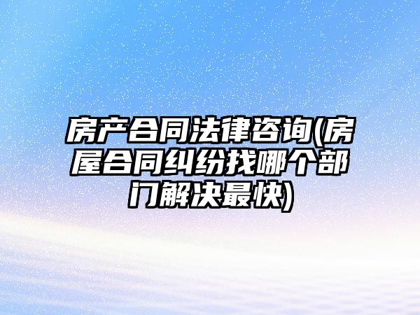 房產合同法律咨詢(房屋合同糾紛找哪個部門解決最快)