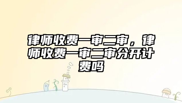 律師收費(fèi)一審二審，律師收費(fèi)一審二審分開計(jì)費(fèi)嗎