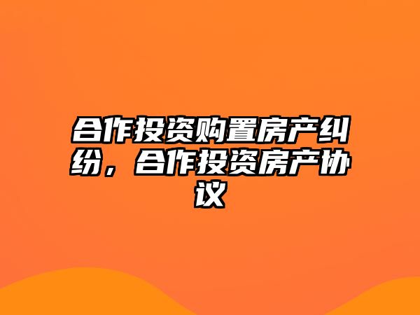 合作投資購置房產糾紛，合作投資房產協議