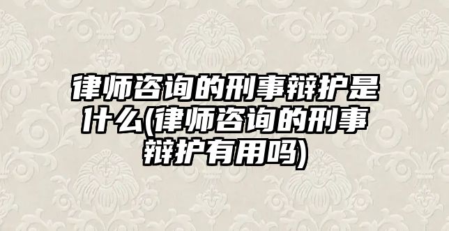 律師咨詢的刑事辯護是什么(律師咨詢的刑事辯護有用嗎)