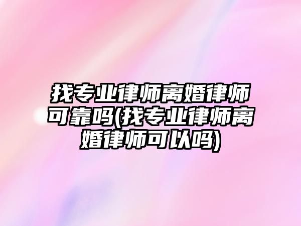 找專業律師離婚律師可靠嗎(找專業律師離婚律師可以嗎)