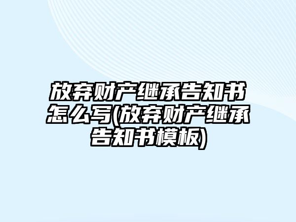 放棄財產繼承告知書怎么寫(放棄財產繼承告知書模板)