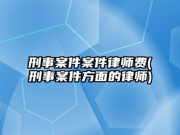 刑事案件案件律師費(刑事案件方面的律師)