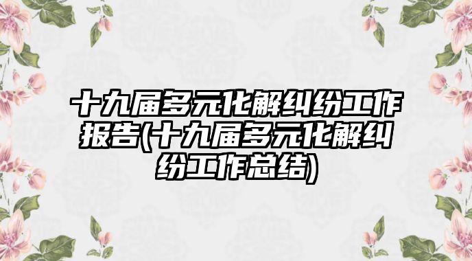 十九屆多元化解糾紛工作報告(十九屆多元化解糾紛工作總結)