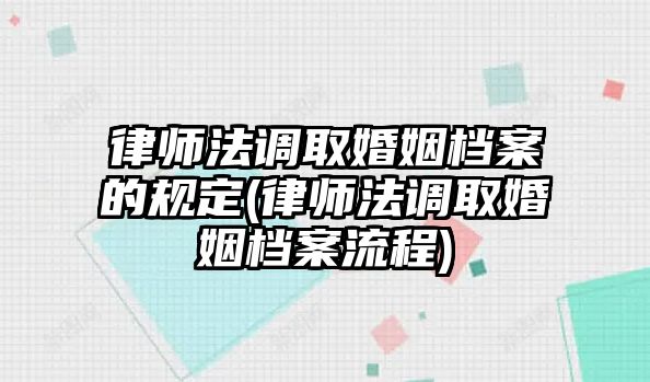 律師法調(diào)取婚姻檔案的規(guī)定(律師法調(diào)取婚姻檔案流程)