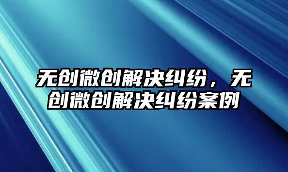 無創微創解決糾紛，無創微創解決糾紛案例