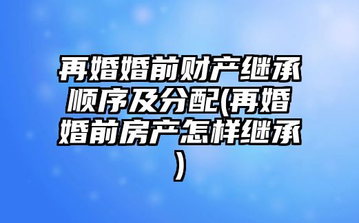 再婚婚前財產繼承順序及分配(再婚婚前房產怎樣繼承)