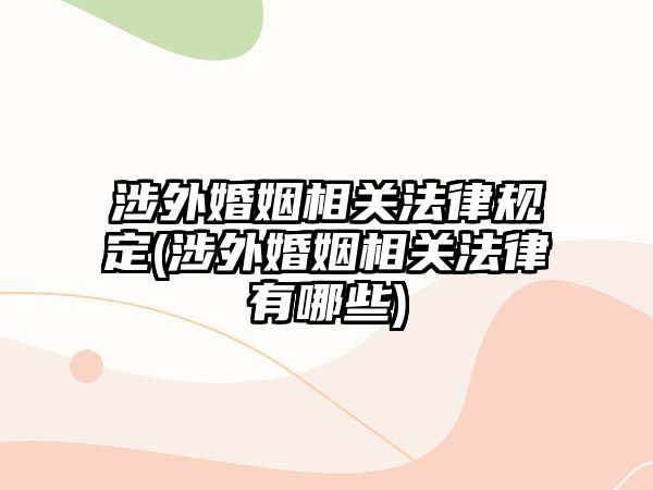 涉外婚姻相關法律規定(涉外婚姻相關法律有哪些)