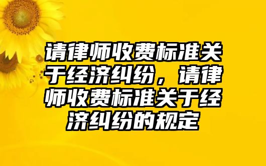 請律師收費標準關(guān)于經(jīng)濟糾紛，請律師收費標準關(guān)于經(jīng)濟糾紛的規(guī)定