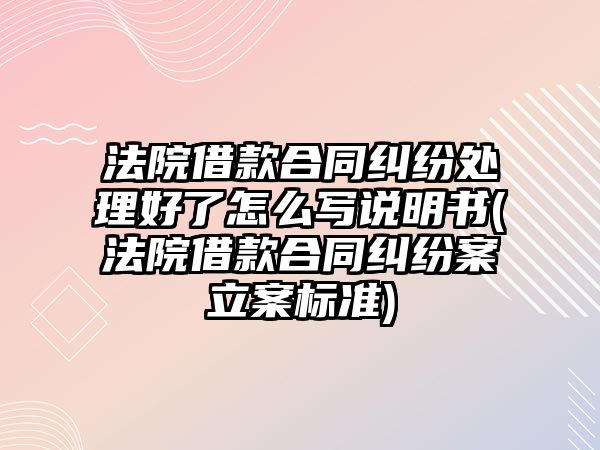 法院借款合同糾紛處理好了怎么寫說明書(法院借款合同糾紛案立案標準)