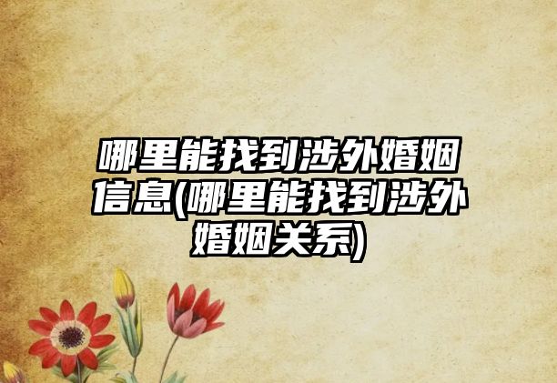 哪里能找到涉外婚姻信息(哪里能找到涉外婚姻關系)