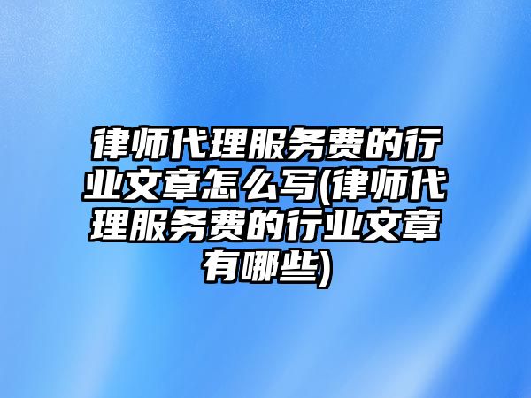 律師代理服務費的行業(yè)文章怎么寫(律師代理服務費的行業(yè)文章有哪些)