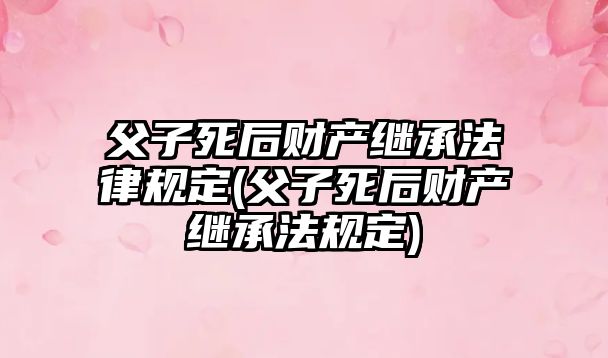 父子死后財產繼承法律規(guī)定(父子死后財產繼承法規(guī)定)