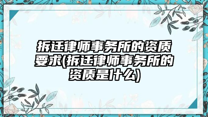 拆遷律師事務(wù)所的資質(zhì)要求(拆遷律師事務(wù)所的資質(zhì)是什么)