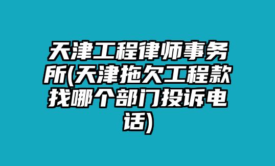 天津工程律師事務(wù)所(天津拖欠工程款找哪個(gè)部門投訴電話)