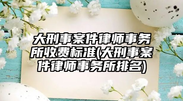 大刑事案件律師事務所收費標準(大刑事案件律師事務所排名)