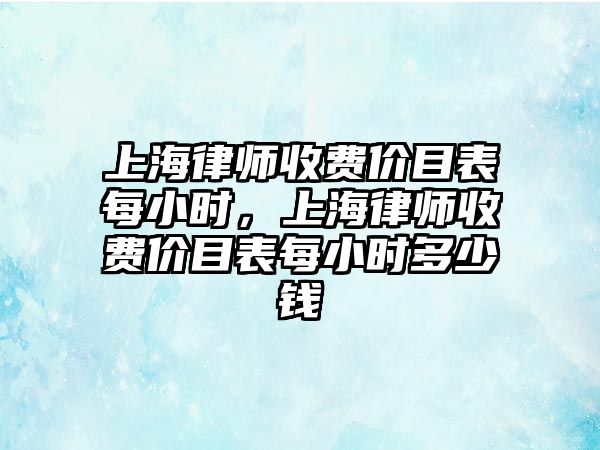 上海律師收費價目表每小時，上海律師收費價目表每小時多少錢