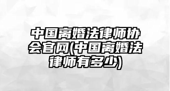 中國離婚法律師協(xié)會官網(wǎng)(中國離婚法律師有多少)