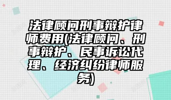 法律顧問刑事辯護(hù)律師費(fèi)用(法律顧問、刑事辯護(hù)、民事訴訟代理、經(jīng)濟(jì)糾紛律師服務(wù))