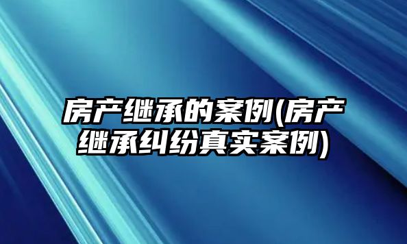 房產繼承的案例(房產繼承糾紛真實案例)