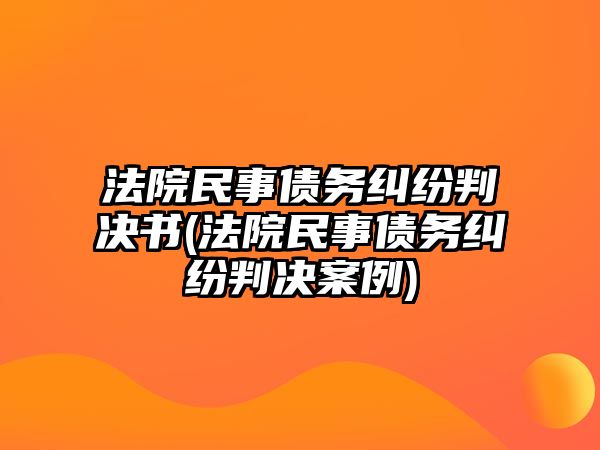 法院民事債務糾紛判決書(法院民事債務糾紛判決案例)