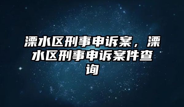 溧水區(qū)刑事申訴案，溧水區(qū)刑事申訴案件查詢