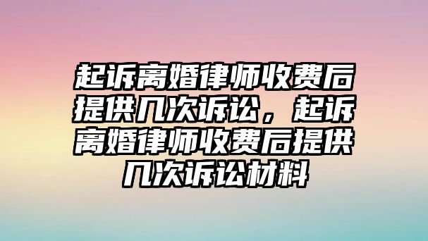 起訴離婚律師收費后提供幾次訴訟，起訴離婚律師收費后提供幾次訴訟材料