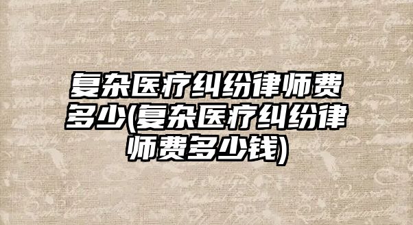 復雜醫療糾紛律師費多少(復雜醫療糾紛律師費多少錢)