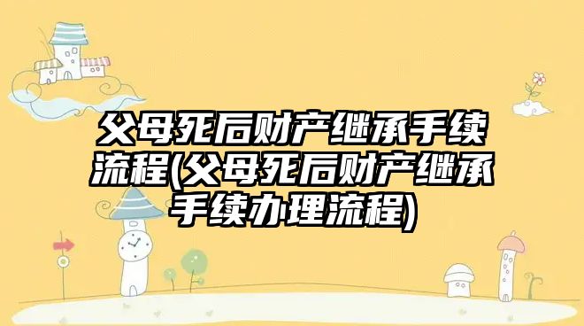 父母死后財(cái)產(chǎn)繼承手續(xù)流程(父母死后財(cái)產(chǎn)繼承手續(xù)辦理流程)