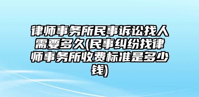 律師事務(wù)所民事訴訟找人需要多久(民事糾紛找律師事務(wù)所收費(fèi)標(biāo)準(zhǔn)是多少錢)